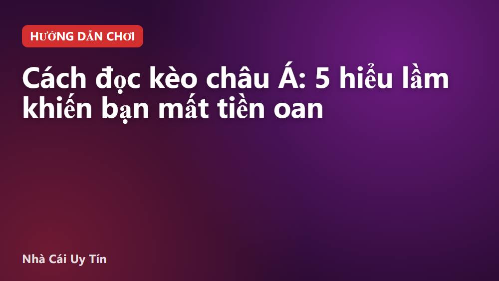 Cách đọc kèo châu Á: 5 hiểu lầm khiến bạn mất tiền oan