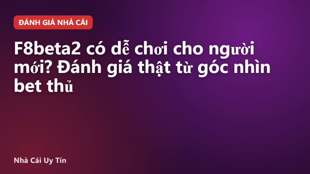 F8beta2 có dễ chơi cho người mới? Đánh giá thật từ góc nhìn bet thủ