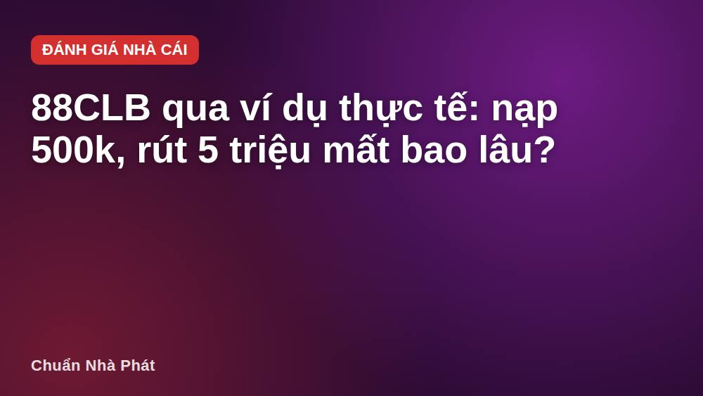88CLB qua ví dụ thực tế: nạp 500k, rút 5 triệu mất bao lâu?