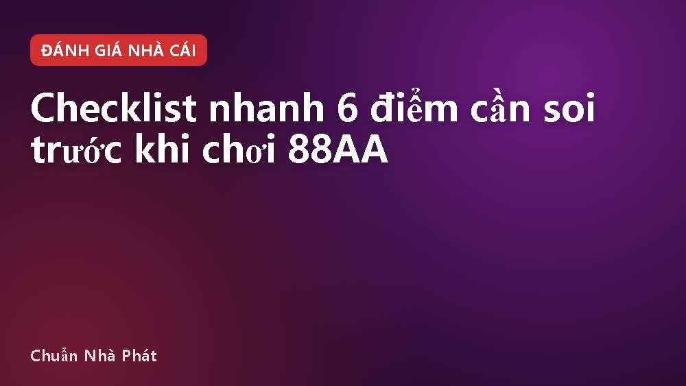 Checklist nhanh 6 điểm cần soi trước khi chơi 88AA